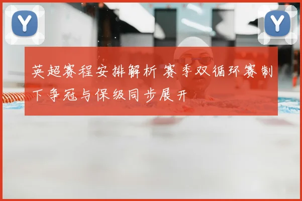 英超赛程安排解析 赛季双循环赛制下争冠与保级同步展开