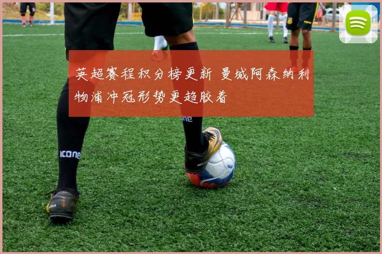 英超赛程积分榜更新 曼城阿森纳利物浦冲冠形势更趋胶着