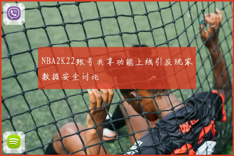 NBA2K22账号共享功能上线引发玩家数据安全讨论
