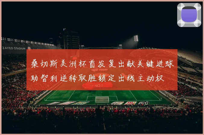 桑切斯美洲杯首发复出献关键进球助智利逆转取胜锁定出线主动权