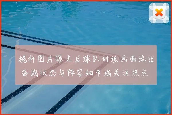 桅杆图片曝光后球队训练画面流出 备战状态与阵容细节成关注焦点
