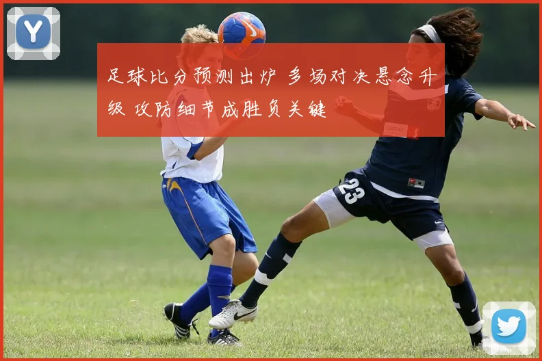 足球比分预测出炉 多场对决悬念升级 攻防细节成胜负关键