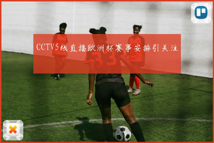 CCTV5线直播欧洲杯赛事安排引关注