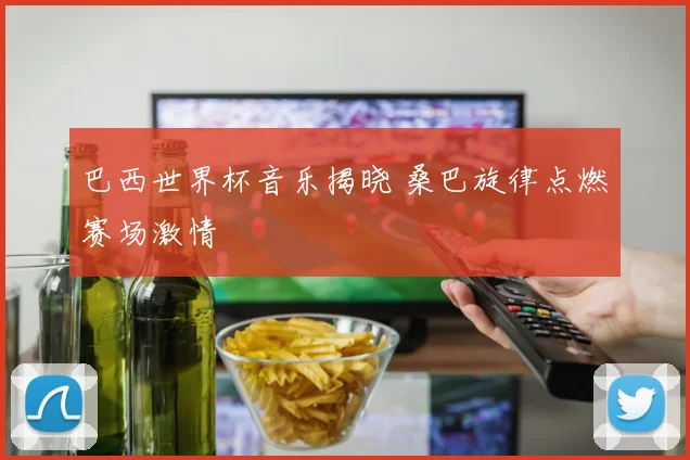 巴西世界杯音乐揭晓 桑巴旋律点燃赛场激情
