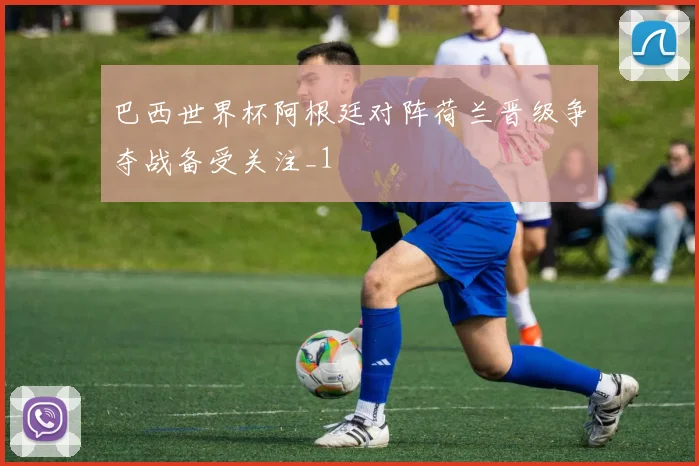 巴西世界杯阿根廷对阵荷兰晋级争夺战备受关注_1