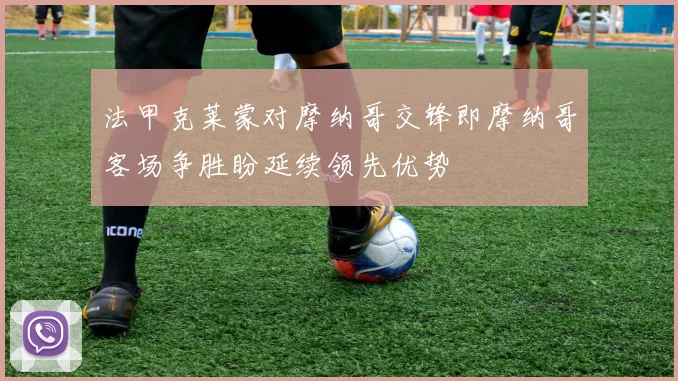 法甲克莱蒙对摩纳哥交锋即摩纳哥客场争胜盼延续领先优势