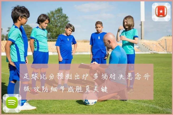 足球比分预测出炉 多场对决悬念升级 攻防细节成胜负关键