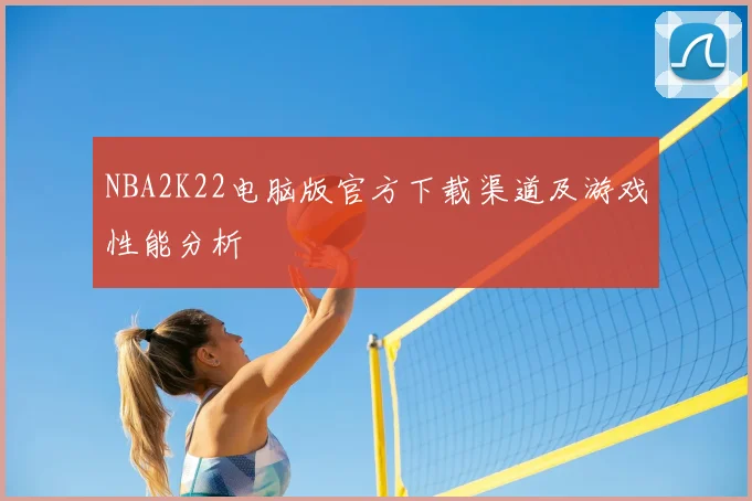 NBA2K22电脑版官方下载渠道及游戏性能分析