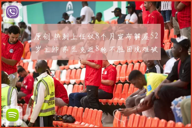 原创 热刺上任仅8个月宣布解雇52岁主帅 弗兰克近8轮不胜困境难破