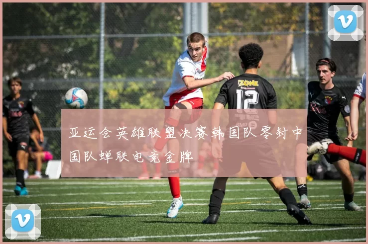 亚运会英雄联盟决赛韩国队零封中国队蝉联电竞金牌