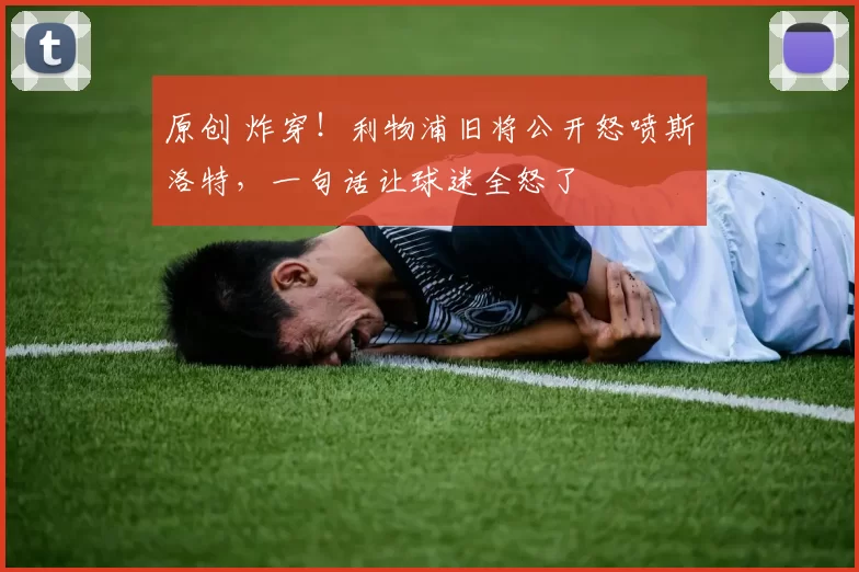 原创 炸穿！利物浦旧将公开怒喷斯洛特，一句话让球迷全怒了