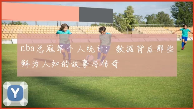 nba总冠军个人统计：数据背后那些鲜为人知的故事与传奇