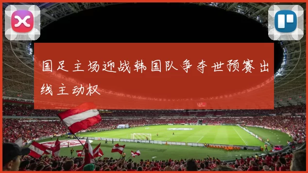国足主场迎战韩国队争夺世预赛出线主动权