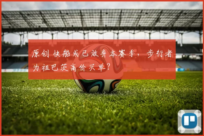 原创 快船或已放弃本赛季，步行者为祖巴茨高价买单？