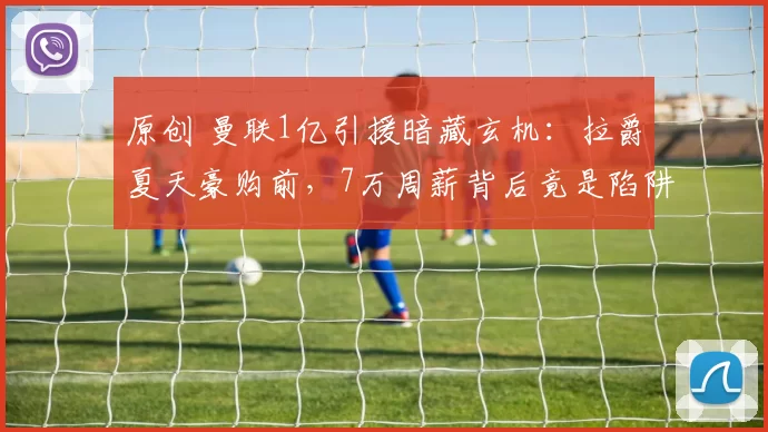 原创 曼联1亿引援暗藏玄机：拉爵夏天豪购前，7万周薪背后竟是陷阱？