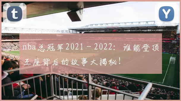 nba总冠军2021 - 2022：谁能登顶王座背后的故事大揭秘！