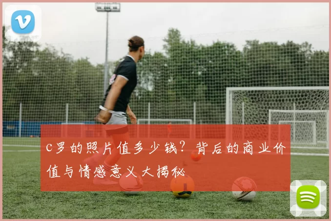 c罗的照片值多少钱?背后的商业价值与情感意义大揭秘