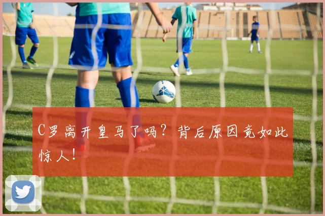 C罗离开皇马了吗?背后原因竟如此惊人!