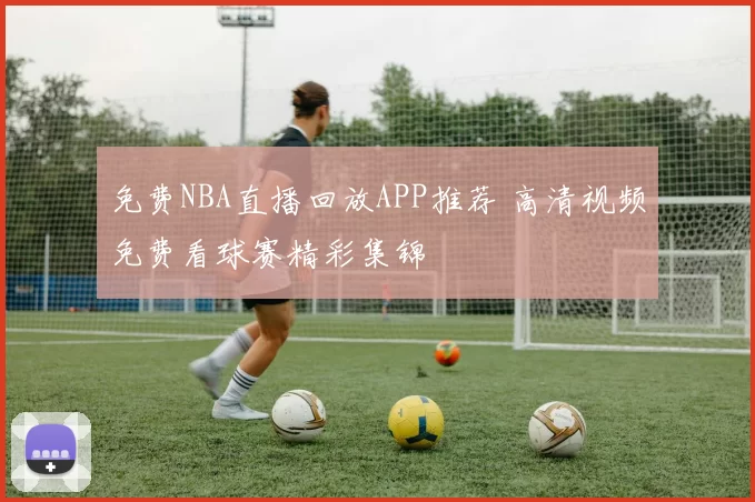 免费NBA直播回放APP推荐 高清视频免费看球赛精彩集锦