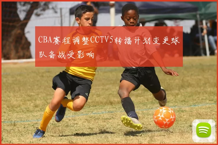 CBA赛程调整CCTV5转播计划变更球队备战受影响