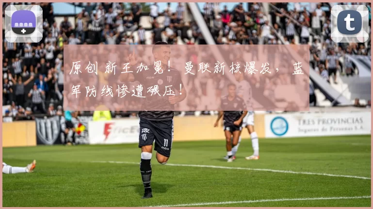 原创 新王加冕！曼联新核爆发，蓝军防线惨遭碾压！