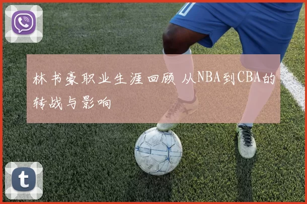 林书豪职业生涯回顾 从NBA到CBA的转战与影响