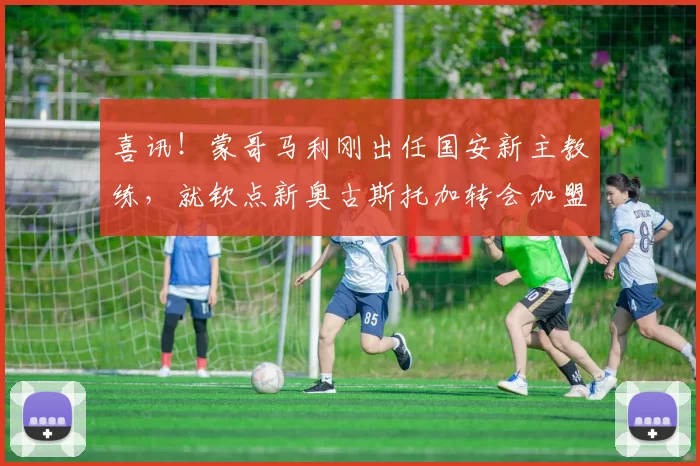 喜讯!蒙哥马利刚出任国安新主教练,就钦点新奥古斯托加转会加盟_足协杯_中锋_中超