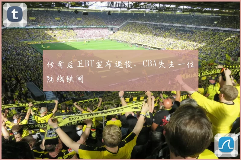 传奇后卫BT宣布退役，CBA失去一位防线铁闸