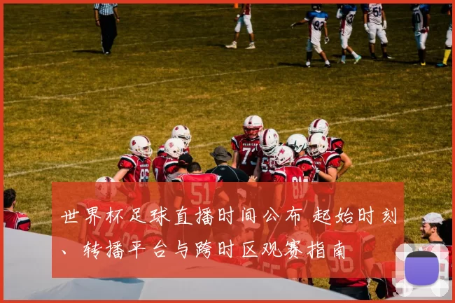 世界杯足球直播时间公布 起始时刻、转播平台与跨时区观赛指南