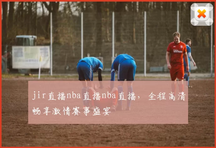 jir直播nba直播nba直播，全程高清畅享激情赛事盛宴