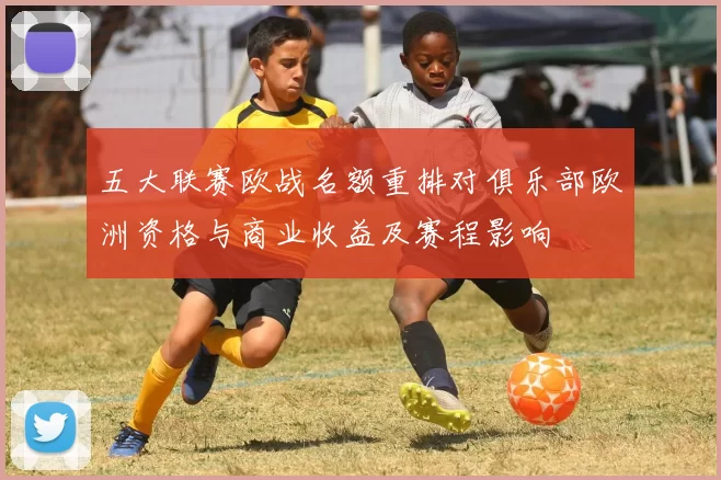 五大联赛欧战名额重排对俱乐部欧洲资格与商业收益及赛程影响