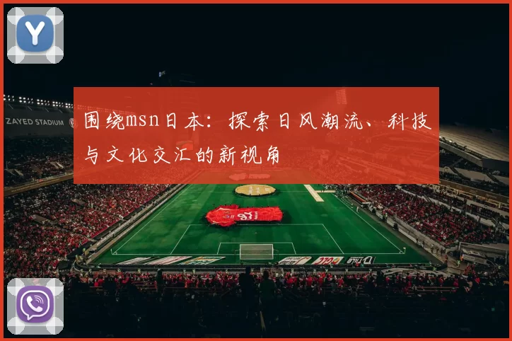 围绕msn日本：探索日风潮流、科技与文化交汇的新视角