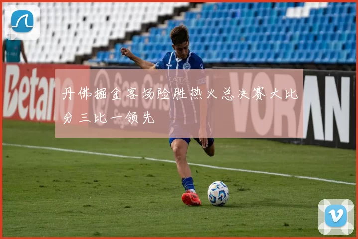 丹佛掘金客场险胜热火总决赛大比分三比一领先