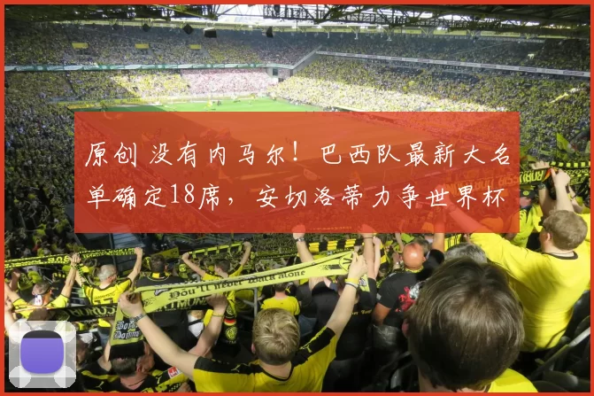 原创 没有内马尔！巴西队最新大名单确定18席，安切洛蒂力争世界杯