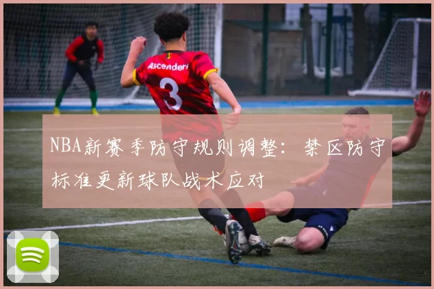 NBA新赛季防守规则调整：禁区防守标准更新球队战术应对
