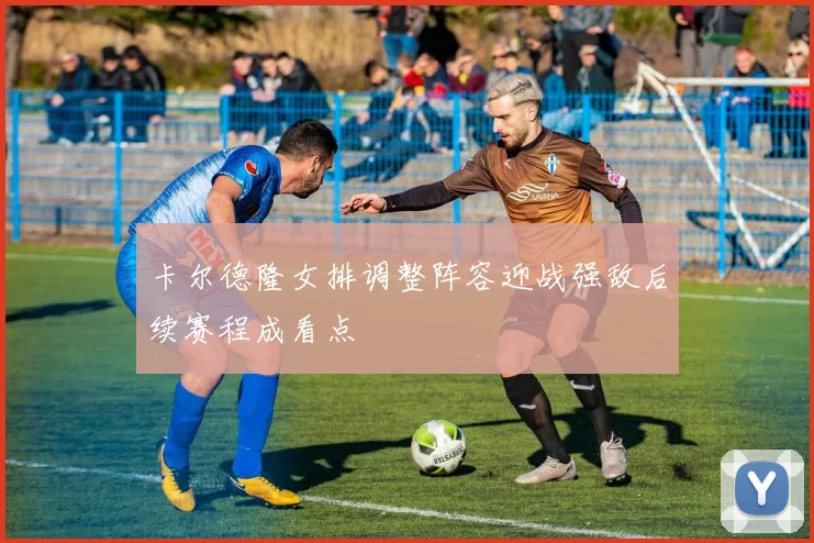 卡尔德隆女排调整阵容迎战强敌后续赛程成看点