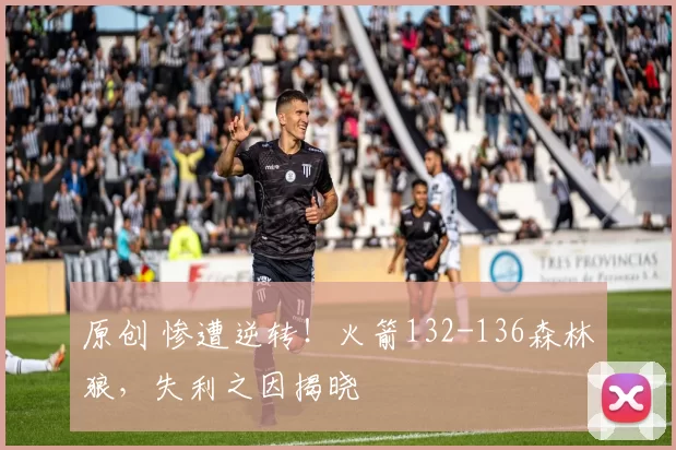 原创 惨遭逆转!火箭132-136森林狼,失利之因揭晓