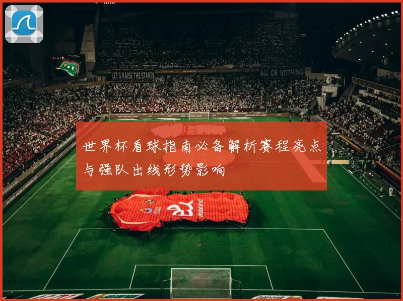 世界杯看球指南必备解析赛程亮点与强队出线形势影响