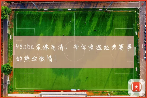 98nba录像高清，带你重温经典赛事的热血激情！