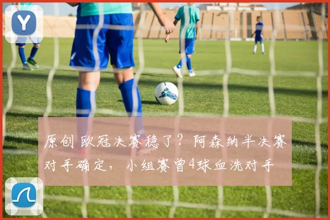 原创 欧冠决赛稳了？阿森纳半决赛对手确定，小组赛曾4球血洗对手