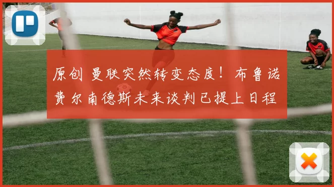 原创 曼联突然转变态度！布鲁诺・费尔南德斯未来谈判已提上日程