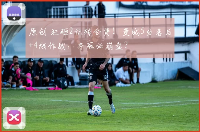 原创 狂砸2亿转会费！曼城5分落后+4线作战，夺冠必崩盘？