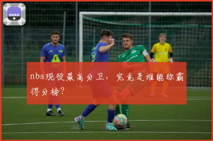 nba现役最高分卫，究竟是谁能称霸得分榜？