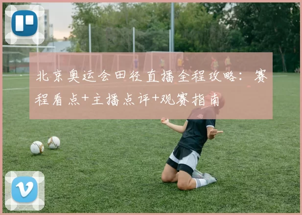 北京奥运会田径直播全程攻略：赛程看点+主播点评+观赛指南