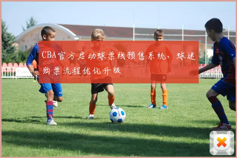 CBA官方启动球票线预售系统，球迷购票流程优化升级