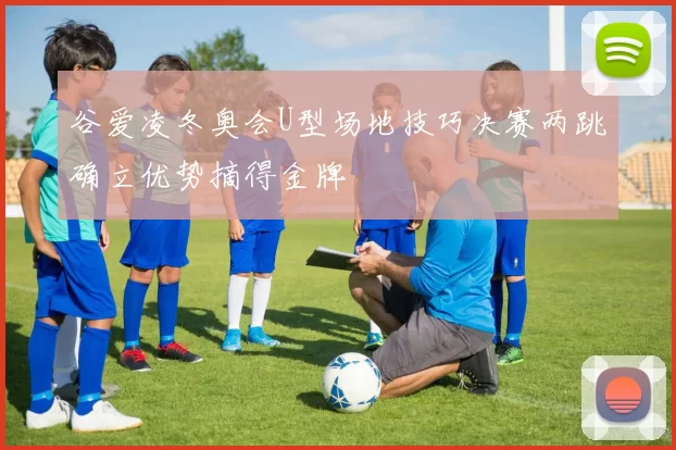 谷爱凌冬奥会U型场地技巧决赛两跳确立优势摘得金牌