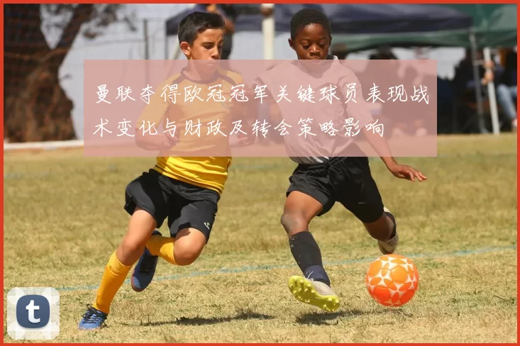 曼联夺得欧冠冠军关键球员表现战术变化与财政及转会策略影响