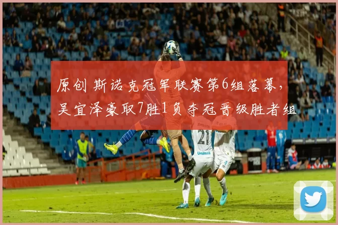 原创 斯诺克冠军联赛第6组落幕，吴宜泽豪取7胜1负夺冠晋级胜者组