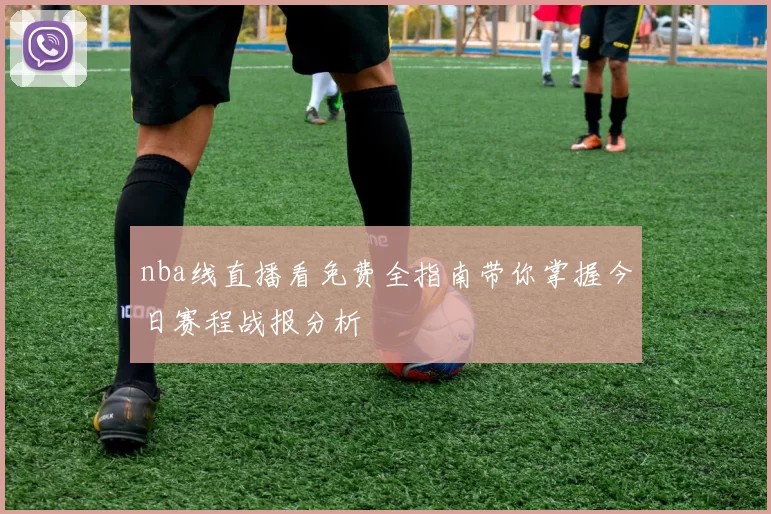nba线直播看免费全指南带你掌握今日赛程战报分析