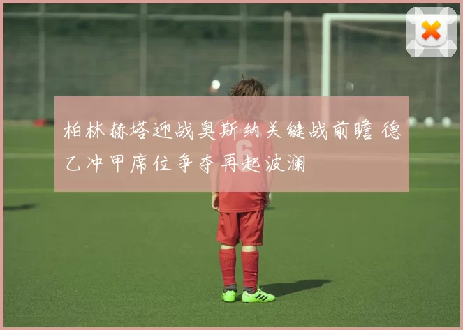 柏林赫塔迎战奥斯纳关键战前瞻 德乙冲甲席位争夺再起波澜